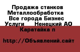 Продажа станков. Металлообработка. - Все города Бизнес » Услуги   . Ненецкий АО,Каратайка п.